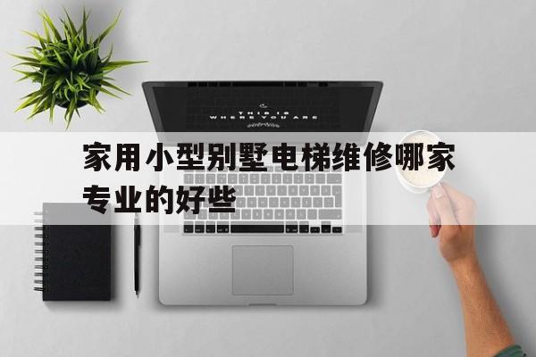 家用小型別墅電梯維修哪家專業的好些(家用別墅小型電梯一般要多少錢?)