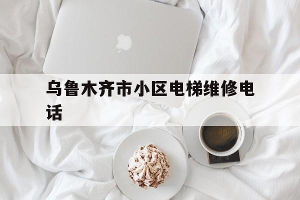 烏魯木齊市小區(qū)電梯維修電話(烏魯木齊電梯維保費用收費標準)