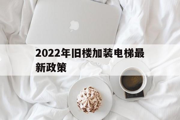 2022年舊樓加裝電梯最新政策(2020舊樓加裝電梯政策)