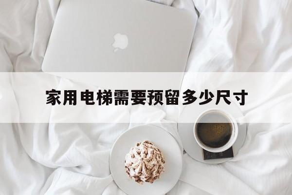 家用電梯需要預留多少尺寸(家裝電梯需要多大尺寸)