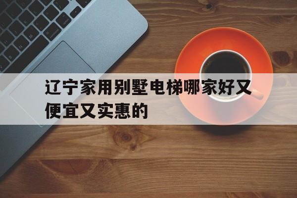 遼寧家用別墅電梯哪家好又便宜又實惠的的簡單介紹