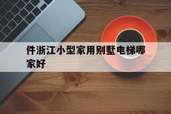 件浙江小型家用別墅電梯哪家好(浙江別墅電梯廠家)