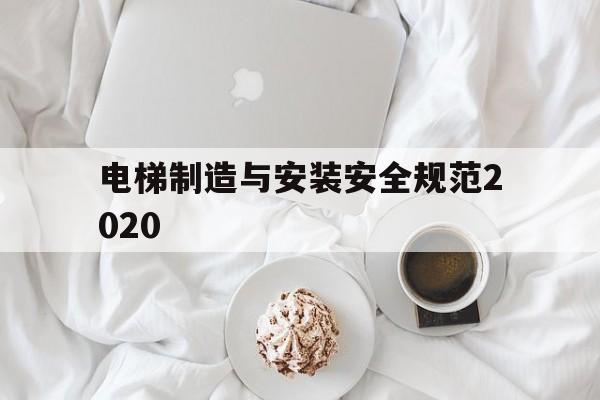 電梯制造與安裝安全規范2020(電梯制造與安裝安全規范)