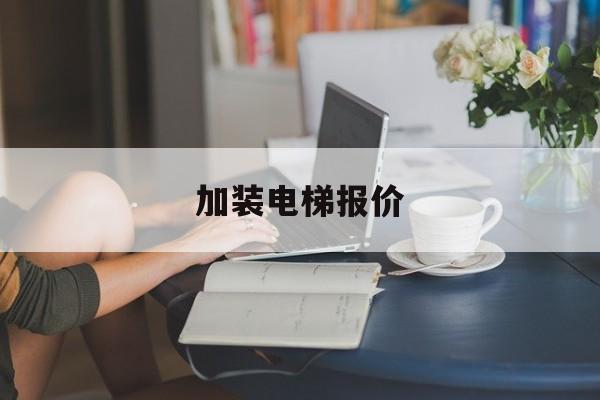 加裝電梯報價(加裝電梯報價單明細表電子版)