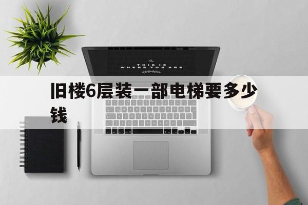 舊樓6層裝一部電梯要多少錢(6層裝一部電梯安裝費要多少錢)
