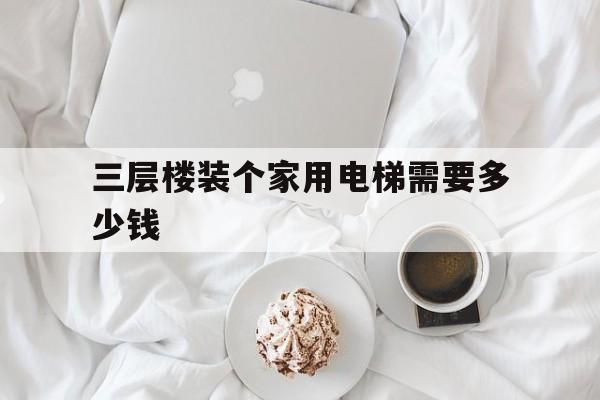 三層樓裝個家用電梯需要多少錢(家里裝三層電梯需要多少錢)