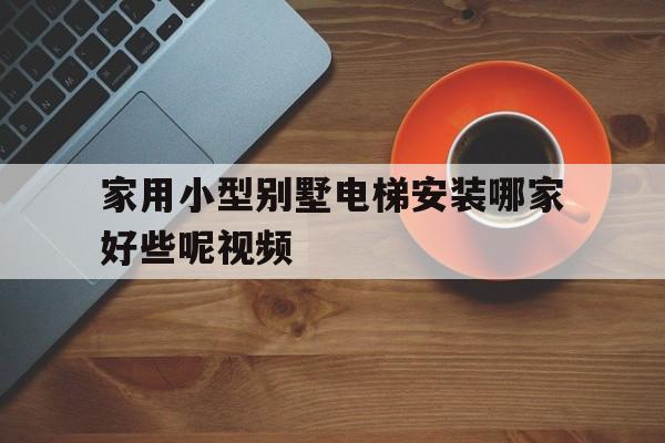 家用小型別墅電梯安裝哪家好些呢視頻(別墅裝小電梯多少錢)