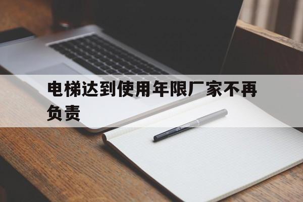 電梯達到使用年限廠家不再負責(電梯的有效期使用期限是多久)
