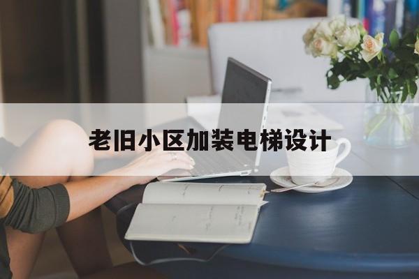 老舊小區加裝電梯設計(關于老舊小區加裝電梯的實施方案)