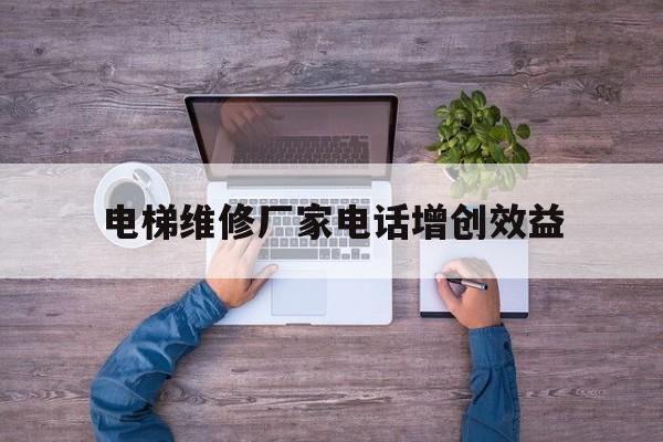 電梯維修廠家電話增創效益(電梯廠家聯系電話)