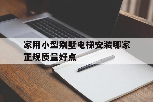 家用小型別墅電梯安裝哪家正規(guī)質量好點(家用小型別墅電梯安裝哪家正規(guī)質量好點)