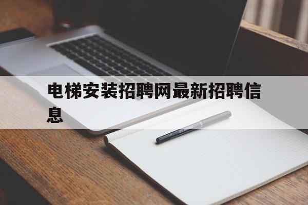 電梯安裝招聘網(wǎng)最新招聘信息(招聘電梯安裝工30名)