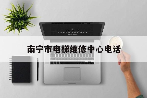 南寧市電梯維修中心電話(南寧市電梯維修中心電話地址)