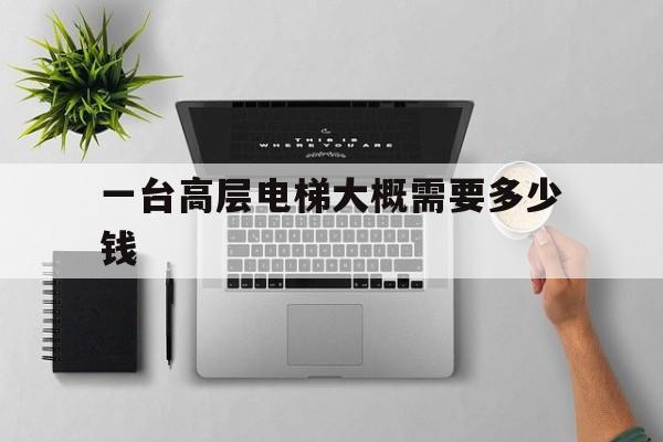 一臺高層電梯大概需要多少錢(超高層一臺電梯大概多少錢)