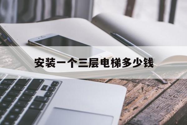 安裝一個三層電梯多少錢(安裝一部三層電梯大概要多少錢)