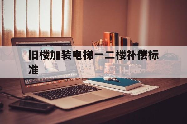 舊樓加裝電梯一二樓補償標準(舊樓加裝電梯一二樓補償標準廣州)