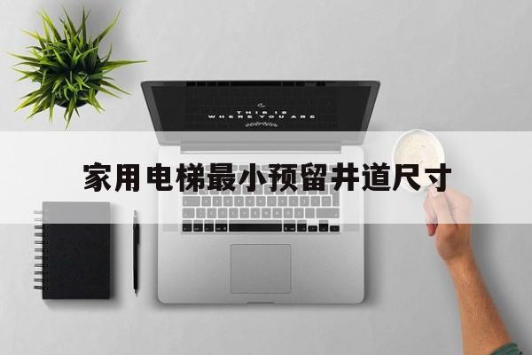 家用電梯最小預留井道尺寸(電梯井最小要留多少)