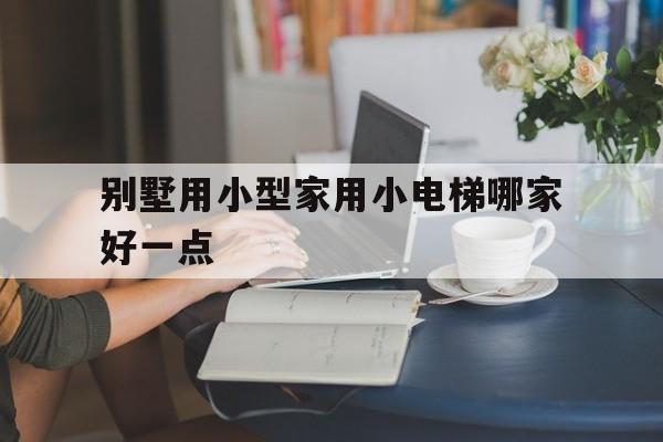 別墅用小型家用小電梯哪家好一點(diǎn)(別墅用小型家用小電梯哪家好一點(diǎn)呢)
