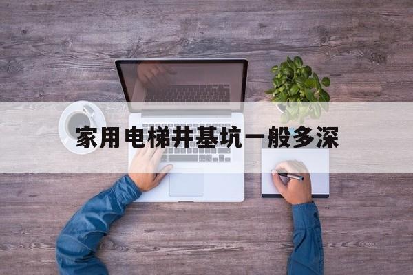 家用電梯井基坑一般多深(電梯井基坑開挖加寬多少)