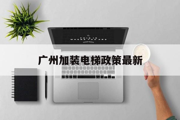 廣州加裝電梯政策最新(廣州加裝電梯 細則)