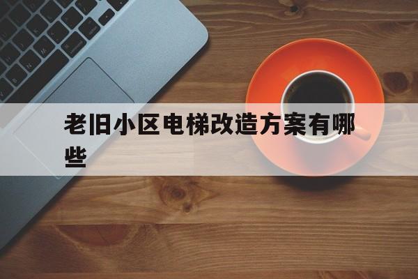 老舊小區(qū)電梯改造方案有哪些(老舊小區(qū)電梯改造項(xiàng)目)