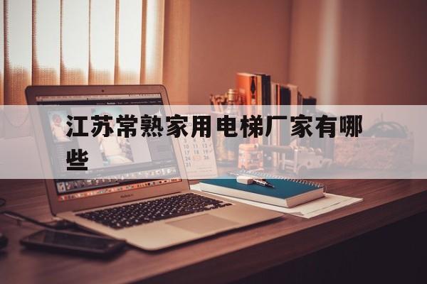 江蘇常熟家用電梯廠家有哪些(常熟電梯公司招聘)