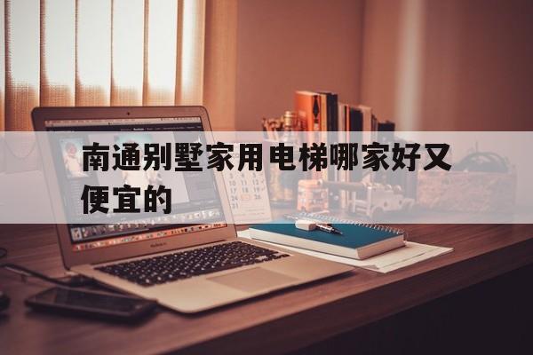 南通別墅家用電梯哪家好又便宜的(南通別墅電梯廠家)