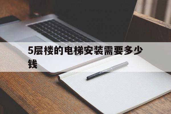 5層樓的電梯安裝需要多少錢(裝五層樓的電梯多少錢)