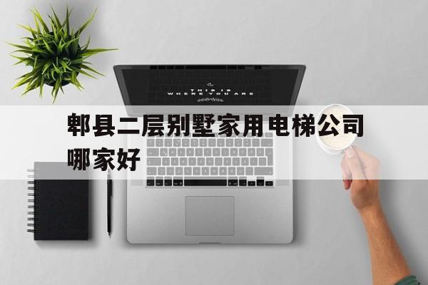 郫縣二層別墅家用電梯公司哪家好(4層別墅家用電梯價格)