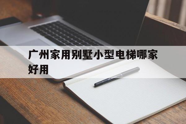 廣州家用別墅小型電梯哪家好用(廣州家用電梯廠家)