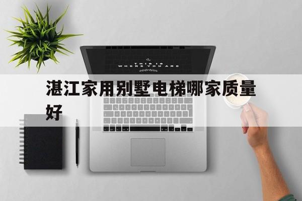 湛江家用別墅電梯哪家質量好(為什么建議別墅不要裝電梯)
