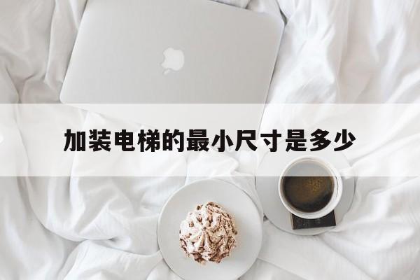 加裝電梯的最小尺寸是多少(加裝電梯最少距多少米)