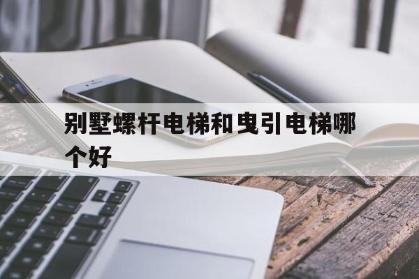 別墅螺桿電梯和曳引電梯哪個好(螺桿式電梯和曳引機電梯區別)
