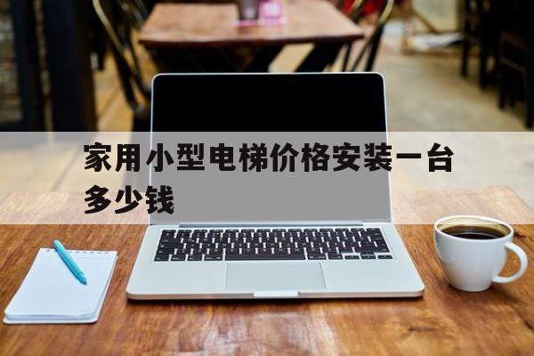 家用小型電梯價格安裝一臺多少錢(小戶型電梯安裝電梯成本)