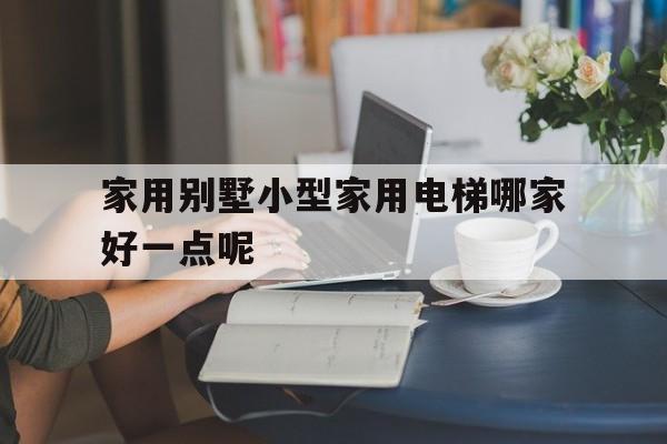 家用別墅小型家用電梯哪家好一點(diǎn)呢(家用別墅小電梯排行)