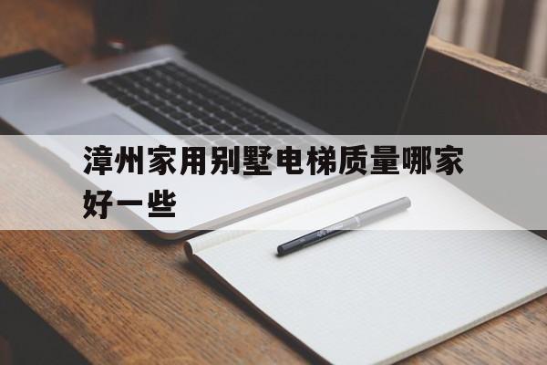 漳州家用別墅電梯質量哪家好一些(蘇州別墅電梯廠家排名)