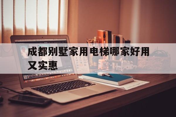 成都別墅家用電梯哪家好用又實(shí)惠(成都別墅家用電梯哪家好用又實(shí)惠的)