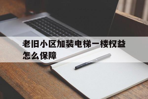 老舊小區加裝電梯一樓權益怎么保障(老舊小區加裝電梯會給一樓補償嗎)