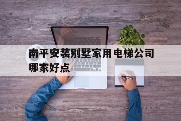 南平安裝別墅家用電梯公司哪家好點(四川福道家電梯工程有限公司別墅電梯)