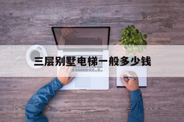三層別墅電梯一般多少錢(三層樓別墅電梯多少錢)
