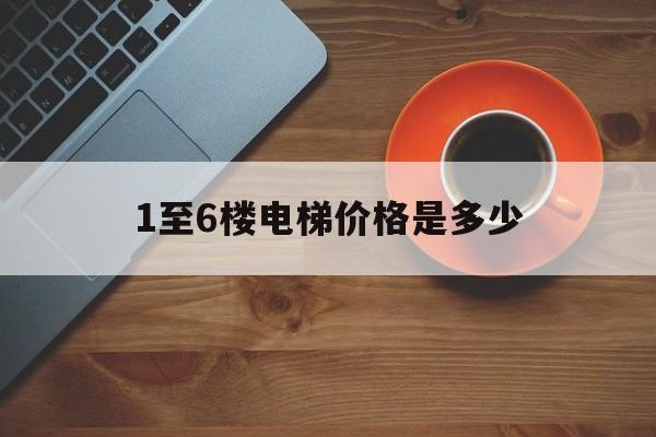 1至6樓電梯價(jià)格是多少(電梯6樓多少錢(qián))