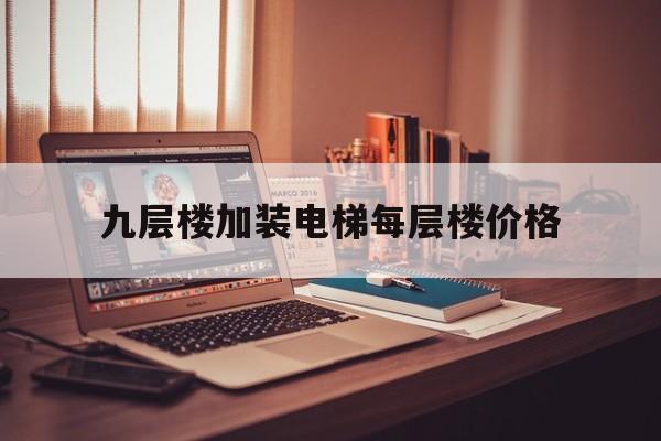 九層樓加裝電梯每層樓價格(9層加裝電梯)