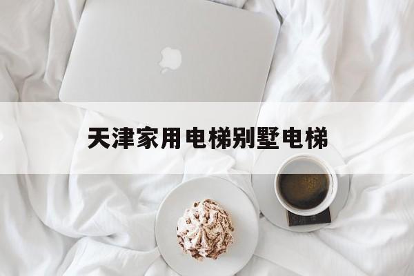 天津家用電梯別墅電梯(天津小區電梯費收費標準2018)