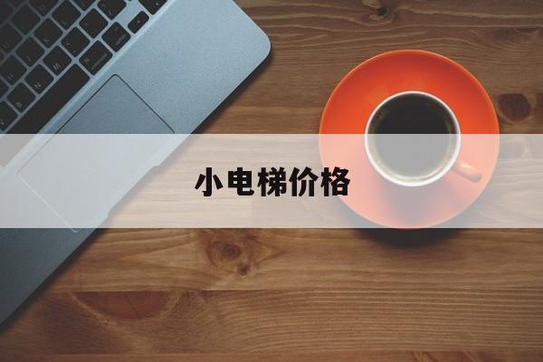小電梯價格(小電梯價格一覽表)