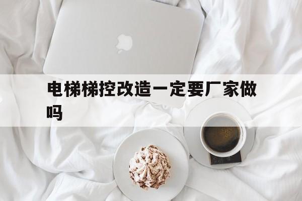 電梯梯控改造一定要廠家做嗎(電梯更換控制系統(tǒng)報價)
