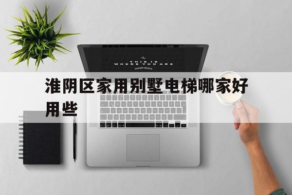 淮陰區家用別墅電梯哪家好用些(別墅電梯哪種最安全)