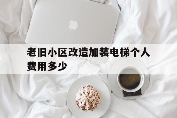 老舊小區改造加裝電梯個人費用多少(老舊小區改造加裝電梯需要多少錢)
