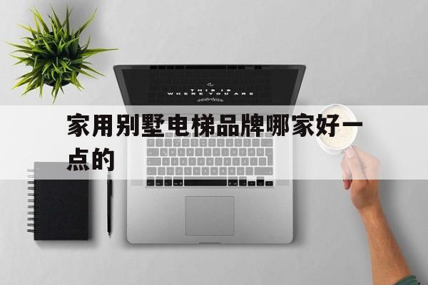 家用別墅電梯品牌哪家好一點的(家用別墅電梯品牌排名)