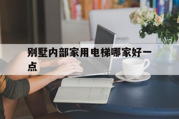 別墅內部家用電梯哪家好一點(家用別墅電梯排名前十位的品牌)