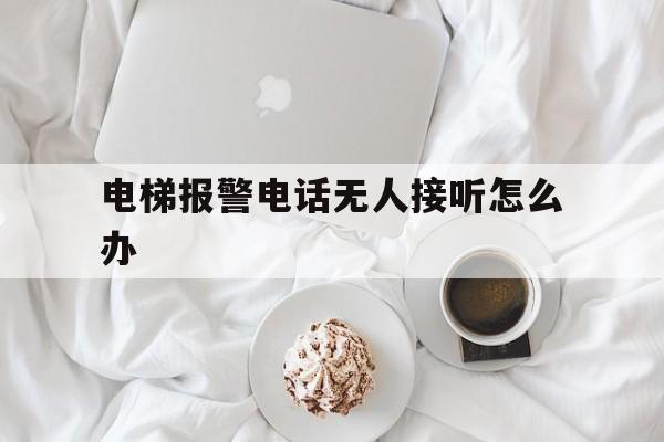 電梯報警電話無人接聽怎么辦(電梯報警電話無人接聽違反)